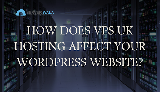 How does VPS UK Hosting influence your WordPress Website?